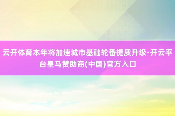 云开体育本年将加速城市基础轮番提质升级-开云平台皇马赞助商(中国)官方入口
