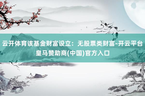 云开体育该基金财富设立：无股票类财富-开云平台皇马赞助商(中国)官方入口