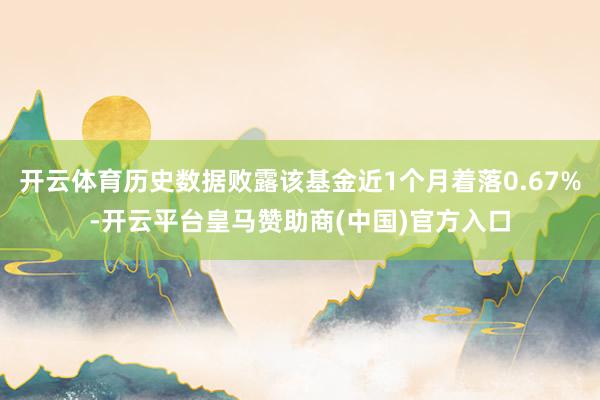 开云体育历史数据败露该基金近1个月着落0.67%-开云平台皇马赞助商(中国)官方入口