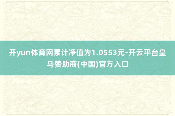 开yun体育网累计净值为1.0553元-开云平台皇马赞助商(中国)官方入口