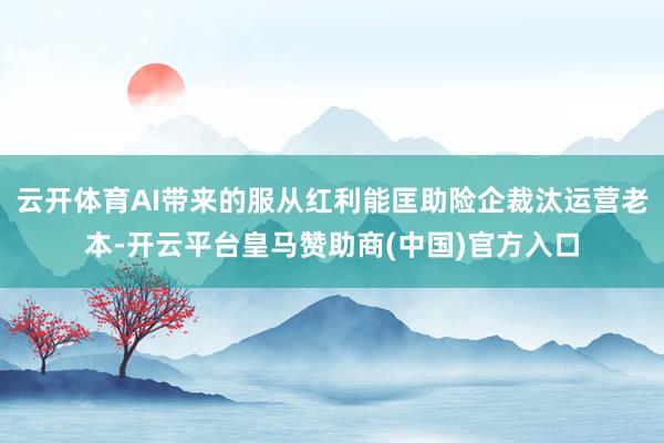 云开体育AI带来的服从红利能匡助险企裁汰运营老本-开云平台皇马赞助商(中国)官方入口