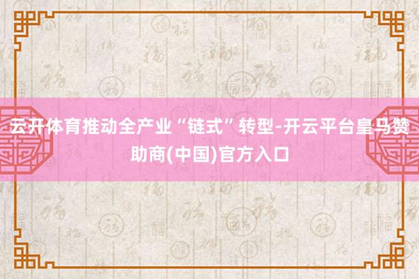 云开体育推动全产业“链式”转型-开云平台皇马赞助商(中国)官方入口