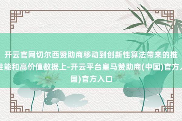 开云官网切尔西赞助商移动到创新性算法带来的推感性能和高价值数据上-开云平台皇马赞助商(中国)官方入口