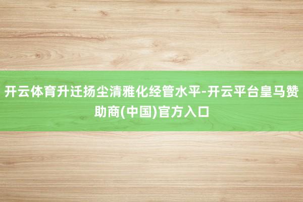 开云体育升迁扬尘清雅化经管水平-开云平台皇马赞助商(中国)官方入口