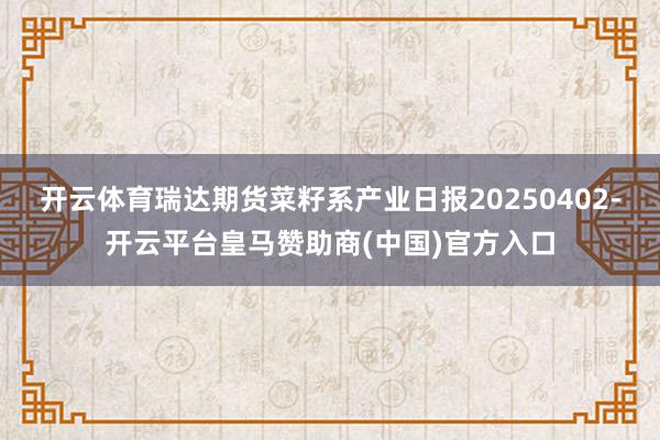 开云体育瑞达期货菜籽系产业日报20250402-开云平台皇马赞助商(中国)官方入口