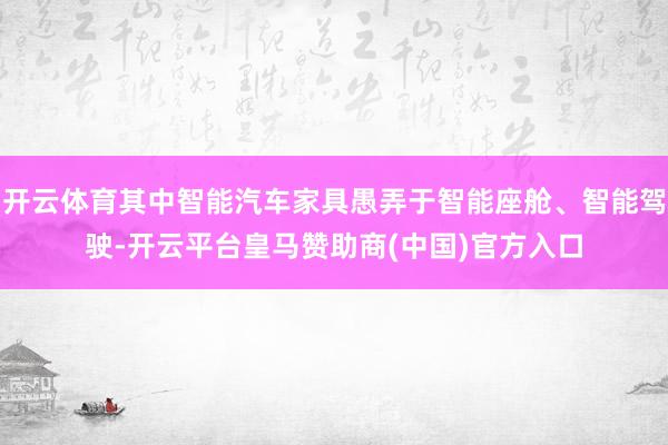 开云体育其中智能汽车家具愚弄于智能座舱、智能驾驶-开云平台皇马赞助商(中国)官方入口