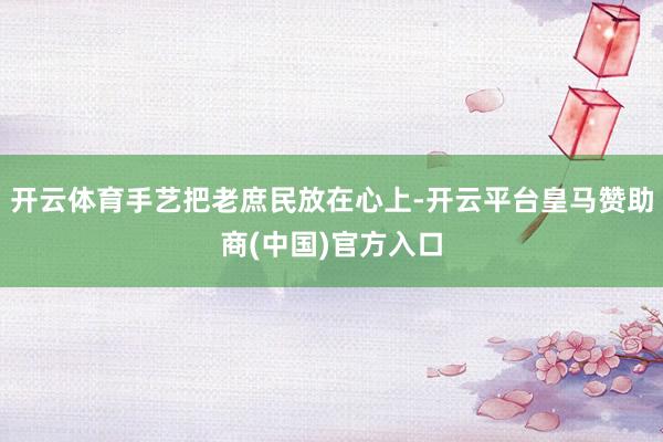 开云体育手艺把老庶民放在心上-开云平台皇马赞助商(中国)官方入口