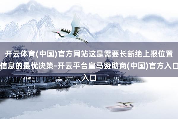 开云体育(中国)官方网站这是需要长断绝上报位置信息的最优决策-开云平台皇马赞助商(中国)官方入口