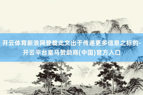 开云体育新浪网登载此文出于传递更多信息之标的-开云平台皇马赞助商(中国)官方入口