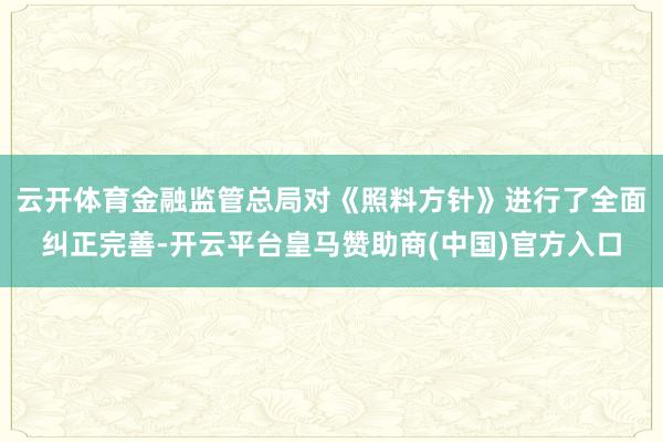云开体育金融监管总局对《照料方针》进行了全面纠正完善-开云平台皇马赞助商(中国)官方入口