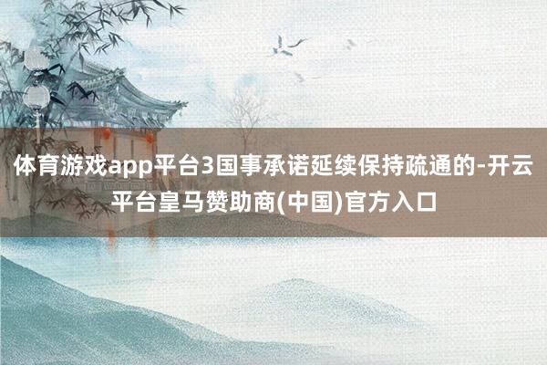 体育游戏app平台3国事承诺延续保持疏通的-开云平台皇马赞助商(中国)官方入口