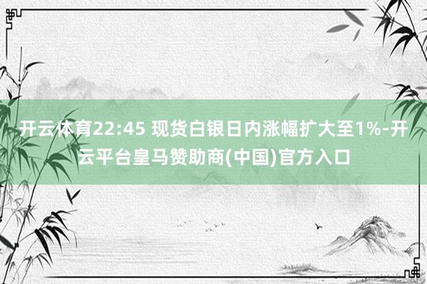 开云体育22:45 现货白银日内涨幅扩大至1%-开云平台皇马赞助商(中国)官方入口