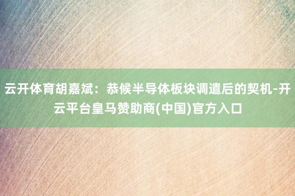 云开体育胡嘉斌：恭候半导体板块调遣后的契机-开云平台皇马赞助商(中国)官方入口