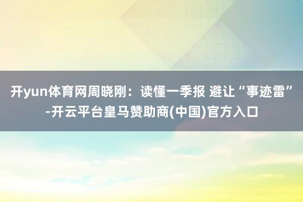 开yun体育网周晓刚：读懂一季报 避让“事迹雷”-开云平台皇马赞助商(中国)官方入口