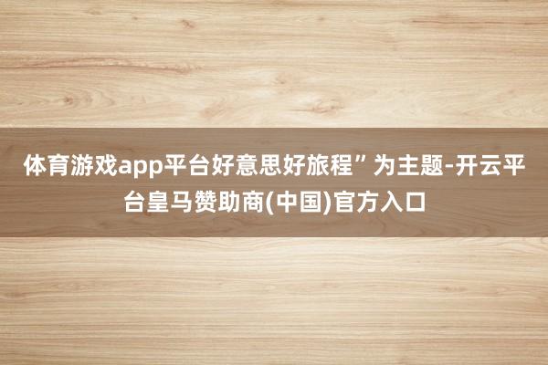 体育游戏app平台好意思好旅程”为主题-开云平台皇马赞助商(中国)官方入口