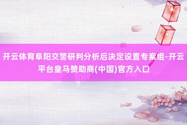 开云体育阜阳交警研判分析后决定设置专案组-开云平台皇马赞助商(中国)官方入口