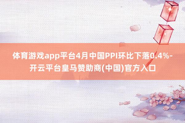 体育游戏app平台4月中国PPI环比下落0.4%-开云平台皇马赞助商(中国)官方入口