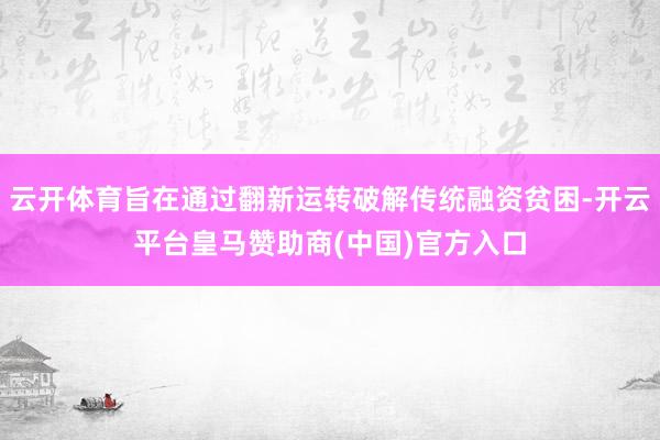 云开体育旨在通过翻新运转破解传统融资贫困-开云平台皇马赞助商(中国)官方入口