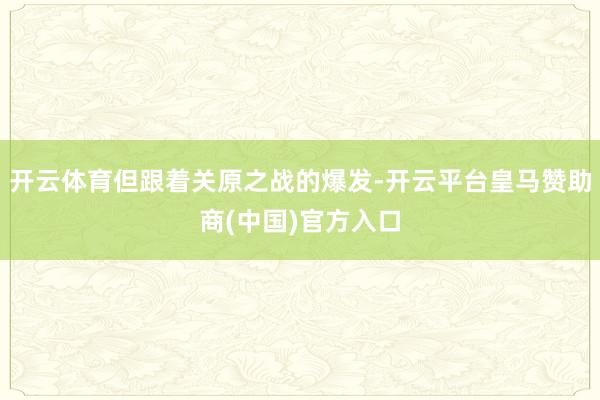 开云体育但跟着关原之战的爆发-开云平台皇马赞助商(中国)官方入口