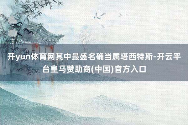 开yun体育网其中最盛名确当属塔西特斯-开云平台皇马赞助商(中国)官方入口