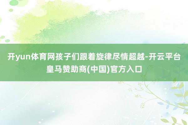 开yun体育网孩子们跟着旋律尽情超越-开云平台皇马赞助商(中国)官方入口