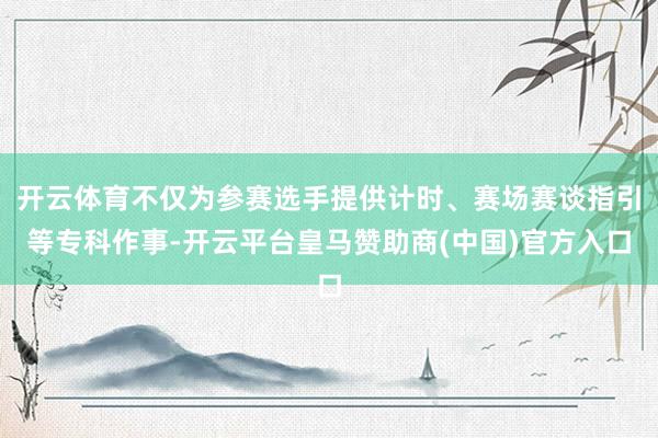 开云体育不仅为参赛选手提供计时、赛场赛谈指引等专科作事-开云平台皇马赞助商(中国)官方入口