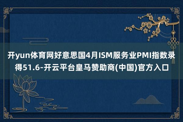 开yun体育网好意思国4月ISM服务业PMI指数录得51.6-开云平台皇马赞助商(中国)官方入口