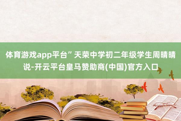 体育游戏app平台”天荣中学初二年级学生周晴晴说-开云平台皇马赞助商(中国)官方入口