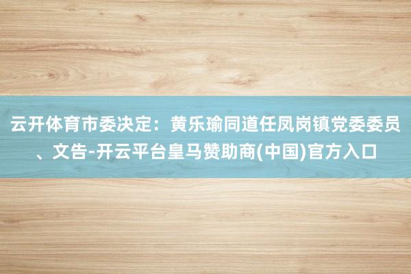 云开体育市委决定：黄乐瑜同道任凤岗镇党委委员、文告-开云平台皇马赞助商(中国)官方入口