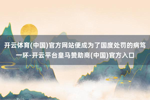 开云体育(中国)官方网站便成为了国度处罚的病笃一环-开云平台皇马赞助商(中国)官方入口