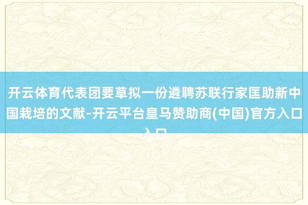 开云体育代表团要草拟一份遴聘苏联行家匡助新中国栽培的文献-开云平台皇马赞助商(中国)官方入口