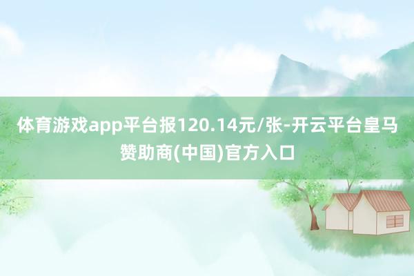 体育游戏app平台报120.14元/张-开云平台皇马赞助商(中国)官方入口