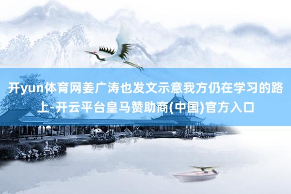开yun体育网姜广涛也发文示意我方仍在学习的路上-开云平台皇马赞助商(中国)官方入口