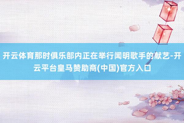 开云体育那时俱乐部内正在举行闻明歌手的献艺-开云平台皇马赞助商(中国)官方入口