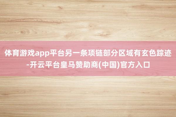体育游戏app平台另一条项链部分区域有玄色踪迹-开云平台皇马赞助商(中国)官方入口