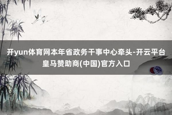 开yun体育网本年省政务干事中心牵头-开云平台皇马赞助商(中国)官方入口