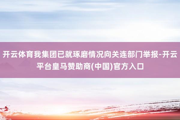 开云体育我集团已就琢磨情况向关连部门举报-开云平台皇马赞助商(中国)官方入口