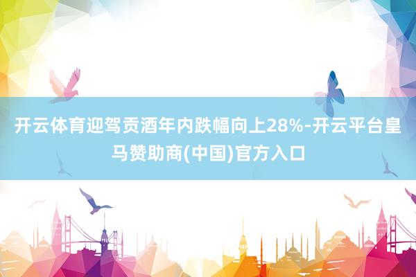 开云体育迎驾贡酒年内跌幅向上28%-开云平台皇马赞助商(中国)官方入口