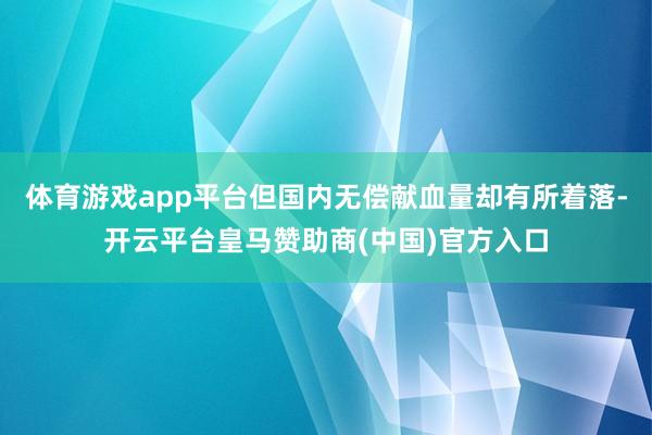 体育游戏app平台但国内无偿献血量却有所着落-开云平台皇马赞助商(中国)官方入口