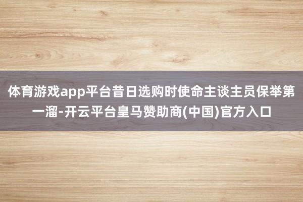 体育游戏app平台昔日选购时使命主谈主员保举第一溜-开云平台皇马赞助商(中国)官方入口