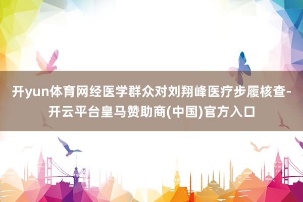 开yun体育网经医学群众对刘翔峰医疗步履核查-开云平台皇马赞助商(中国)官方入口