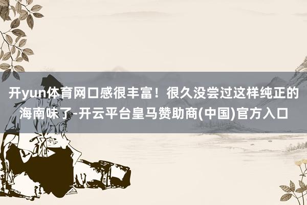 开yun体育网口感很丰富！很久没尝过这样纯正的海南味了-开云平台皇马赞助商(中国)官方入口