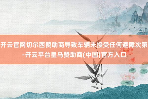 开云官网切尔西赞助商导致车辆未接受任何避障次第-开云平台皇马赞助商(中国)官方入口