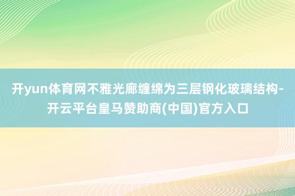 开yun体育网不雅光廊缠绵为三层钢化玻璃结构-开云平台皇马赞助商(中国)官方入口