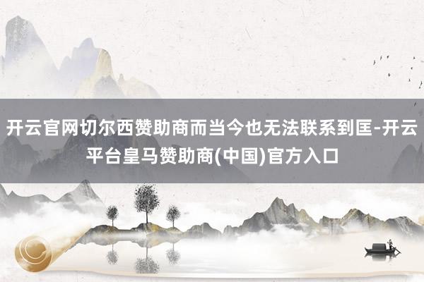 开云官网切尔西赞助商而当今也无法联系到匡-开云平台皇马赞助商(中国)官方入口