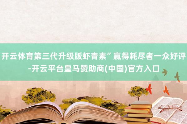 开云体育第三代升级版虾青素”赢得耗尽者一众好评-开云平台皇马赞助商(中国)官方入口
