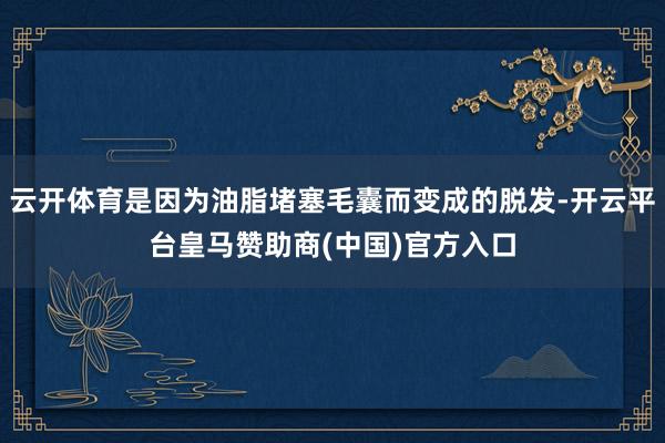 云开体育是因为油脂堵塞毛囊而变成的脱发-开云平台皇马赞助商(中国)官方入口