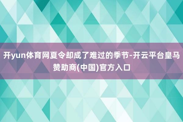 开yun体育网夏令却成了难过的季节-开云平台皇马赞助商(中国)官方入口