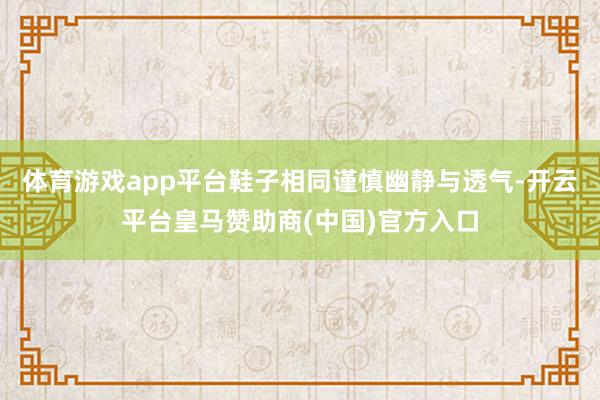 体育游戏app平台鞋子相同谨慎幽静与透气-开云平台皇马赞助商(中国)官方入口