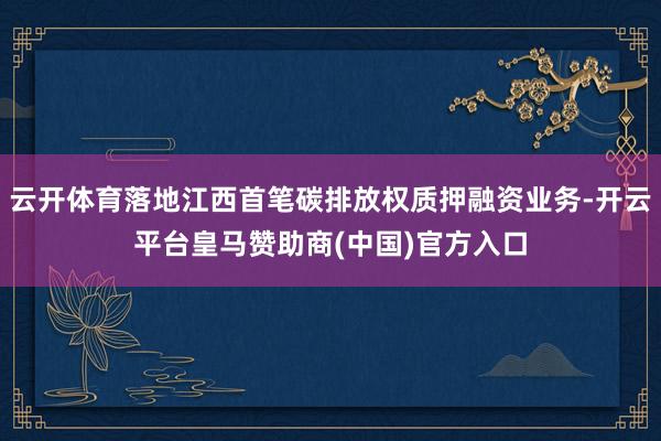 云开体育落地江西首笔碳排放权质押融资业务-开云平台皇马赞助商(中国)官方入口